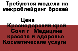 Требуются модели на ♥микроблейдинг бровей♥ › Цена ­ 1 000 - Краснодарский край, Сочи г. Медицина, красота и здоровье » Косметические услуги   . Краснодарский край,Сочи г.